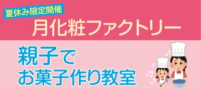 月化粧ファクトリーにて夏休み限定開催「親子でお菓子作り教室」を開催いたします！