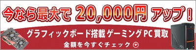 ≪最大2万円UP≫グラフィックボード搭載 ゲーミングPC 売るなら今 買取増額キャンペーン 7月17日発送分まで！ 【宅配買取のコムショップ】