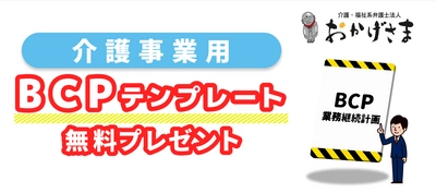 BCPが無料で手に入る！ ～全ての介護事業所に、弁護士監修BCPひな形をプレゼント～