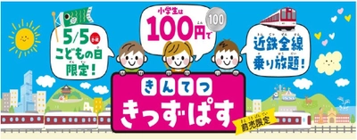 ～お子さま、子育て世代の皆さまを応援する「きんてつ旅育キャンペーン」をスタート！～ 第1弾 こどもの日限定 １００円で全線乗り放題「きんてつ きっずぱす」発売