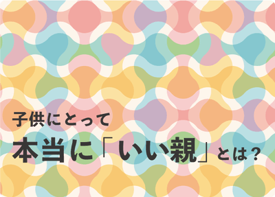 子供にとって本当に「いい親」とは?