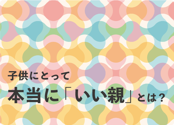 子供にとって本当に「いい親」とは？