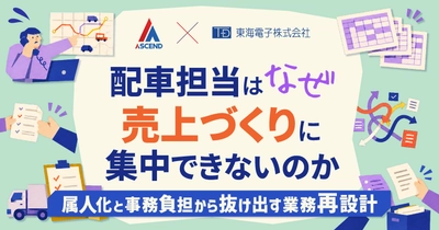 【アセンド×東海電子】配車担当はなぜ、売上づくりに集中できないのか　属人化と事務負担から抜け出す業務再設計ウェビナーを9月9日開催