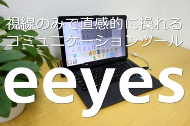 視線のみで直感的に操れる コミュニケーションツール「eeyes」を発売