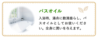バスオイル 入浴時、湯舟に数滴垂らし、バスオイルとしてお使いください。全身に潤いを与えます。