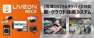 現場DXに効果的！マルチデバイス対応の新・クラウド録画システム 「LiveOn RecX」を5月16日(木)より提供開始