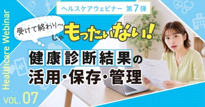 受けて終わりじゃもったいない！ 健康診断結果の活用・保存・管理を学ぶヘルスケアウェビナー 7月7日（火）開催