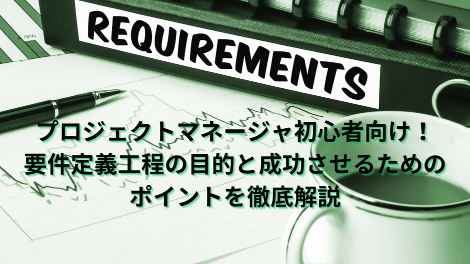 プロジェクトマネージャー初心者向け!要件定義工程の目的と成功させるためのポイントを徹底解説