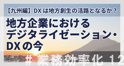 【九州編】DXは地方創生の活路となるか? 地方企業におけるデジタライゼーション・DXの今