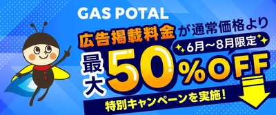 【広告掲載料が最大50％OFF！】
ガス業界特化型メディア「GAS POTAL」、
早期掲載ほどお得な期間限定キャンペーンを実施！