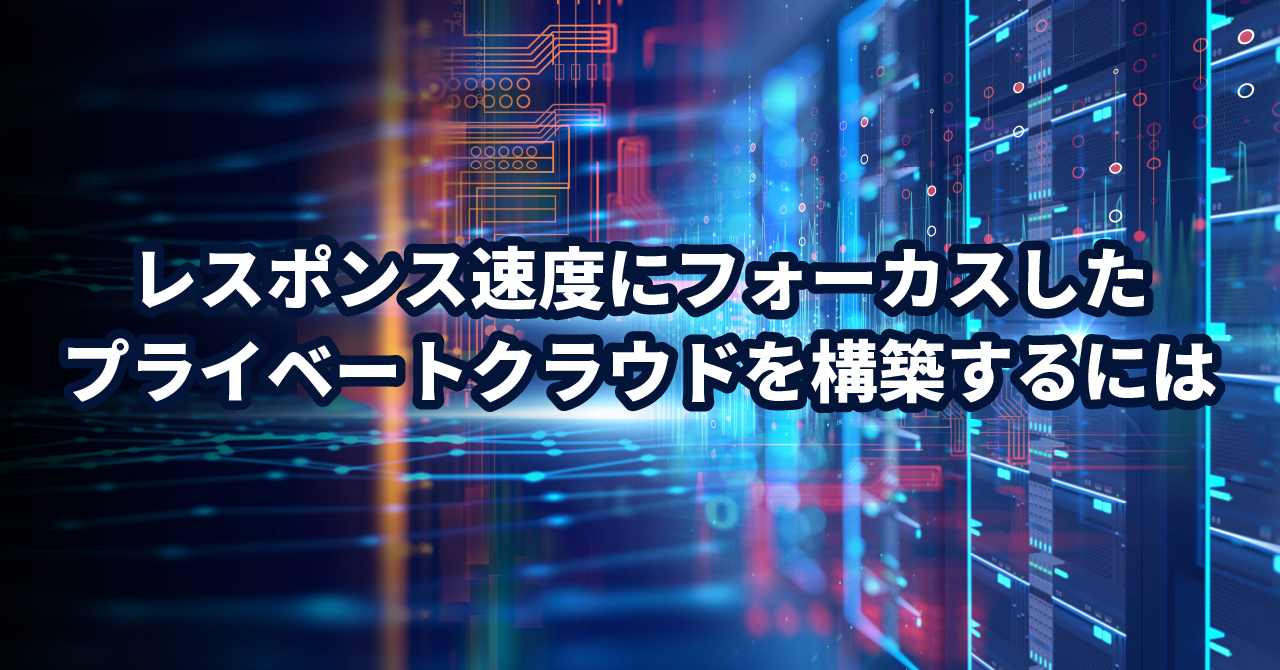 システム管理者が知っておくべき、レスポンス速度にフォーカスしたプライベートクラウドを作る方法とは