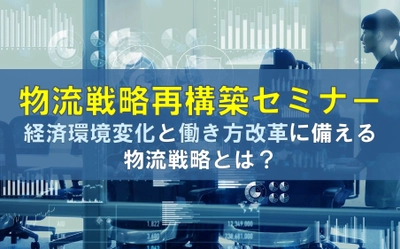 経済環境変化と働き方改革に備える物流戦略とは？：DX、AIの発展が物流戦略にもたらす影響と昨今の物流時流『物流戦略再構築セミナー』／物流コンサルの船井総研ロジ