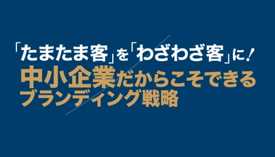 「たまたま客」を「わざわざ客」に！ 中小企業だからこそできるブランディング戦略