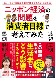 毎日の経済ニュースが「自分ごと」で理解でき、 「生活防衛」に役立つ本 『ニッポン経済の問題を消費者目線で考えてみた』刊行