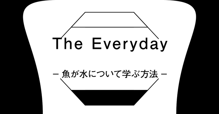 企画展『The Everyday -魚が水について学ぶ方法-』