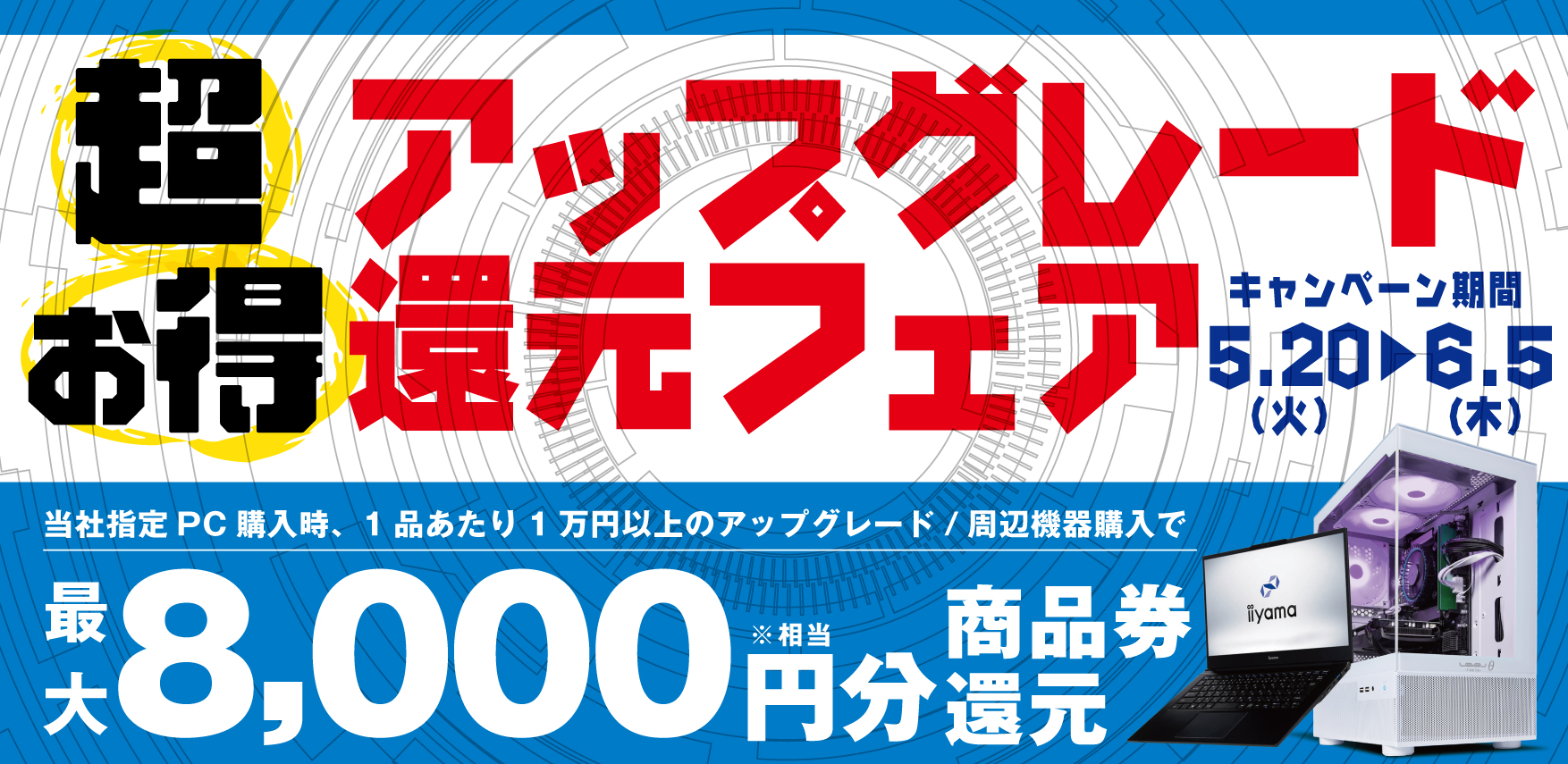 最新ゲーミングPC・ノートPCがアップグレードするほど超お得に！ 対象iiyama PCご購入時のアップグレードや周辺機器ご購入で 最大8,000円分相当を還元する「超お得アップグレード還元フェア」を 5月20日から6月5日までの期間限定で開催！