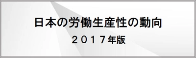 日本の労働生産性の動向 2017年版を発表　 ～時間当たり・1人当たり名目労働生産性は過去最高を更新～