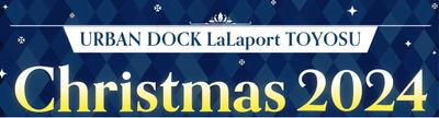 アーバンドック ららぽーと豊洲で初の開催　 URBAN DOCK LaLaport TOYOSU Christmas 2024 開催のお知らせ　 開催日程：2024年12月6日(金)～12月25日(水)