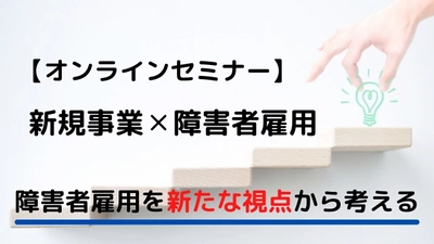 新規事業で障害者雇用を進めるための「オンラインセミナー」を 3月23日に無料開催！障害者が活躍できる職域を創り課題解決