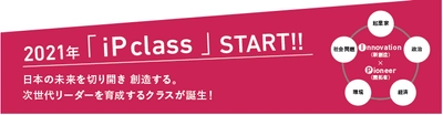 ～日本の未来を切り開き 新たに創造する～　 Innovation(新創造)×Pioneer(開拓者)　 次世代の社会的リーダー育成を目的とした 「郁文館 iP class」新設スタート！