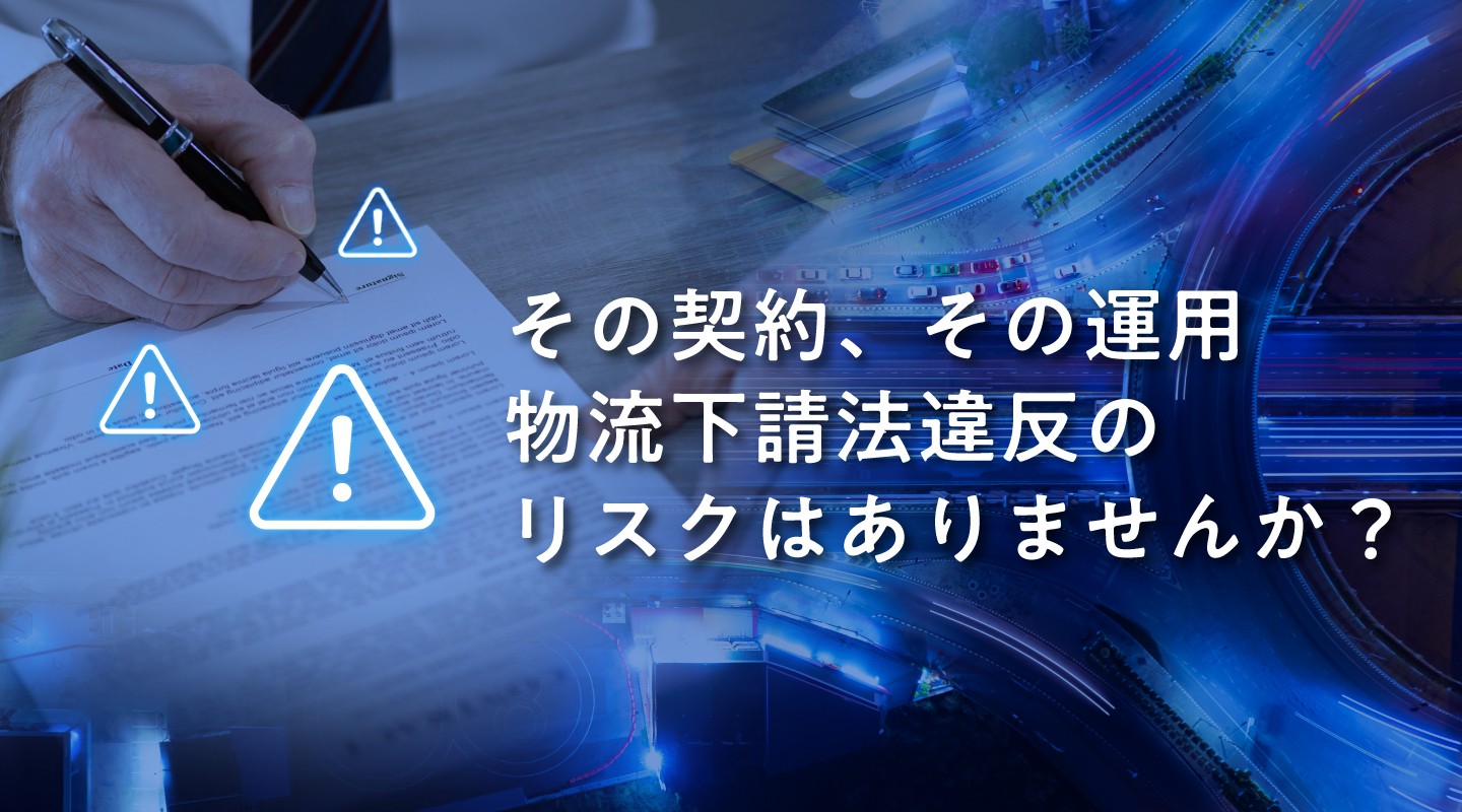 「その契約、現場と一致していますか？」物流下請法は「守るだけの法律」ではありません