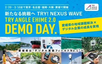 新たなる挑戦へ　TRY！NEXUS　WAVE 全国8都府県11都市17会場にて 「トライアングルエヒメ成果報告会&個別説明会」開催 愛媛県発のデジタル実装プロジェクト「TRY ANGLE EHIME 2.0」 東京・名古屋・福岡・大阪・愛媛で 「DEMO DAY」＆個別説明会を実施