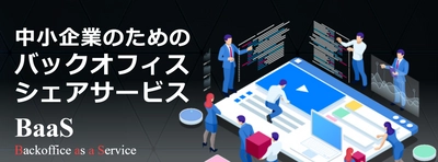 経理、人事、総務の負担を軽減し、ビジネスの成長をサポート！ サブスク型バックオフィスサービス「BaaS」提供開始