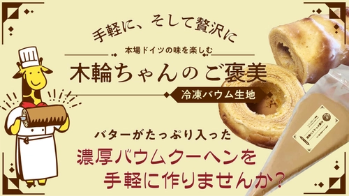 本場ドイツの味を手軽に楽しめる、冷凍バウム生地が登場　 同時に簡単バウムメーカー「木輪ちゃん」のレンタル開始　 ～バターがたっぷり入った濃厚バウムクーヘンをご自宅で～