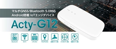 Android搭載IoTエッジデバイス新製品「Acty-G12」を発売開始！ 3キャリア・マルチGNSS・多様な電源オプションで、 幅広いIoTユースケースに対応！