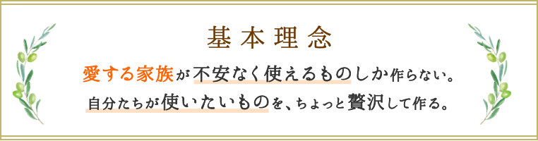 基本理念 愛する家族が不安なく使えるものしか作らない。自分たちが使いたいものを、ちょっと贅沢して作る。