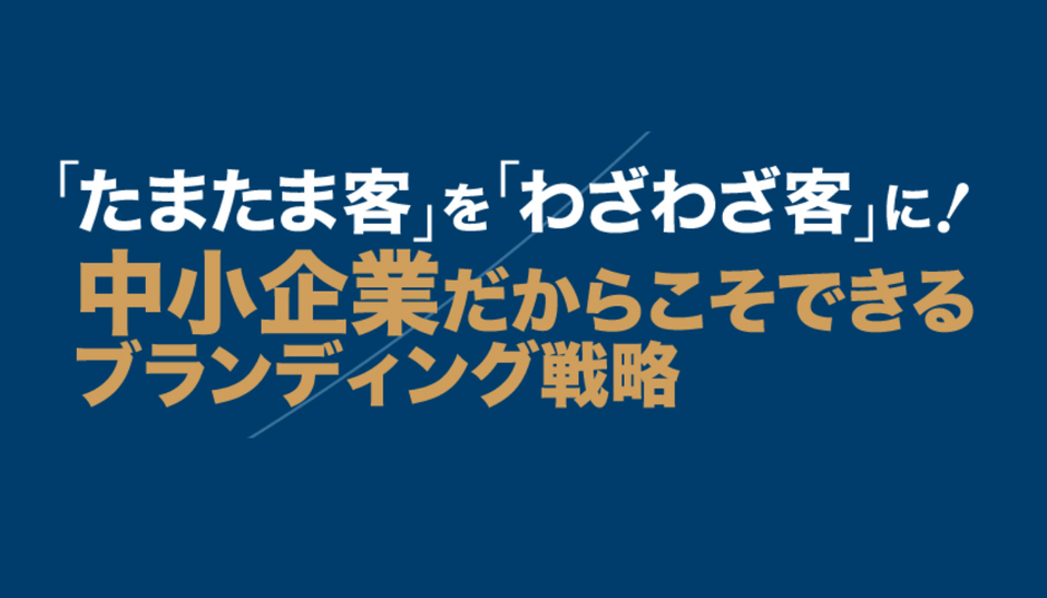 「たまたま客」を「わざわざ客」に! 中小企業だからこそできるブランディング戦略