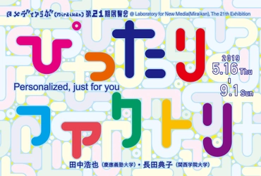 メディアラボ第21期展示　「ぴったりファクトリ」　 2019年5月16日(木)～9月1日(日)公開