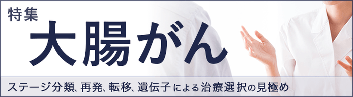 特集「大腸がん~ステージ分類、再発、転移、遺伝子による治療選択の見極め」