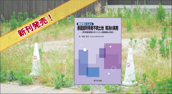 『登記官からみた　表題部所有者不明土地　解消の実務－所有者探索のポイントと探索後の対応－』 10/17(金) に新刊発売！