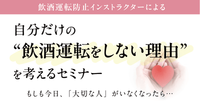 もしも今日、「大切な人」がいなくなったら…自分だけの “飲酒運転をしない理由” を考えるセミナー 3月10日(火)
