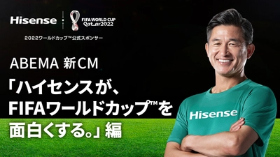 ハイセンスジャパン、FIFAワールドカップ(TM)に向け 三浦 知良選手を新CMに起用し「ABEMA」で放映