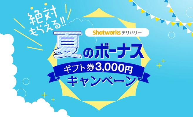 絶対もらえる! 夏のボーナス ギフト券3,000円キャンペーン!! 「ショットワークスデリバリー」で実施