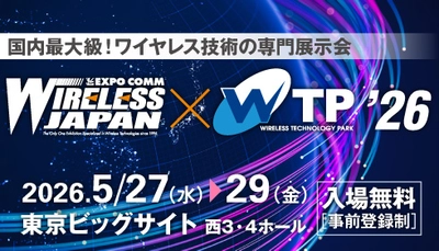 いま知るべき！未来をつなぐ最新ワイヤレス技術 「ワイヤレスジャパン×ワイヤレス・テクノロジー・パーク」が、 5月27日(水)～29日(金)の3日間、東京ビッグサイトで開催！