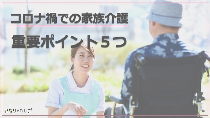 企業で働く従業員の介護相談に応じているとなりのかいご　 『コロナ禍での家族介護重要ポイント5つ』を4月15日より無料公開