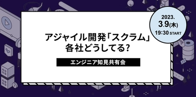 アジャイル開発「スクラム」って各社どうしてる?エンジニア知見共有会｜3月9日（木）19:30〜開催