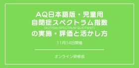 オンラインセミナー『AQ日本語版・児童用 自閉症スペクトラム指数（Autism-Spectrum Quotient）の実施・評価と活かし方』を開催します