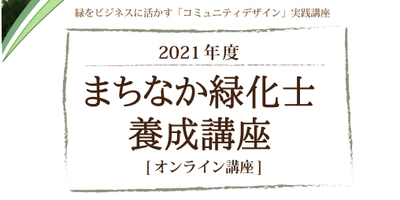 【12/17〆切】緑をビジネスに活かすコミュニティデザイン実践講座 「2021 年度まちなか緑化士養成講座」の申込受付中！