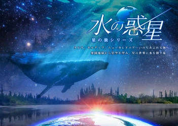 LEDドームで世界の星空と、地球の美しさを探す旅 『水の惑星　-星の旅シリーズ-』LEDドーム用リマスター版 2024年4月26日(金)～プラネタリアYOKOHAMA、満天NAGOYAで上映決定！