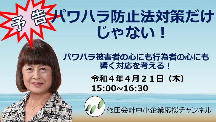 第104回経営支援セミナー 「パワハラ防止法対策だけじゃない！ パワハラ被害者の心にも行為者の心にも響く対応を考える！」 2022年4月21日にオンライン無料配信