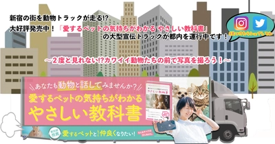 新宿の街を動物トラックが走る!? 大好評発売中！「愛するペットの気持ちがわかる やさしい教科書」 の大型宣伝トラックが都内を運行中です！