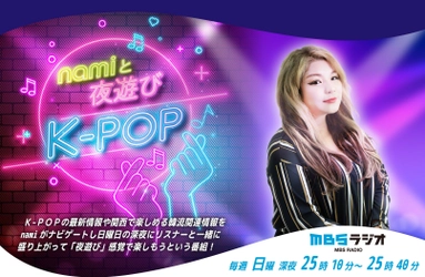 MBSラジオ初のK-POP専門番組「namiと夜遊びK-POP」が誕生！ 毎週日曜深夜25:10～放送！最新曲やホットな韓流ニュースをお届け