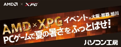 パソコン工房 大阪日本橋、那覇新都心、旭川の3店舗で 『AMD×XPGイベント ～PCゲームで夏の暑さをふっとばせ！～』 を開催！