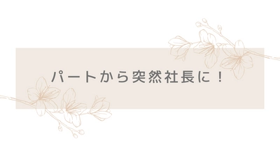 パートから突然社長に！