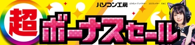 パソコン工房全店で2024年11月30日(土)より 「超 ボーナスセール」を開催！「オススメ即納パソコン」や 「PCパーツ・周辺機器等の日替わりセール商品」など、 お買い得商品を全力でご提供！