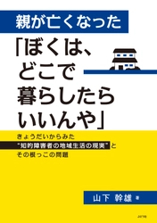 新刊『親が亡くなった「ぼくは、どこで暮らしたらいいんや」 ～きょうだいからみた“知的障害者の地域生活の現実”と その根っこの問題～』を6月23日発売